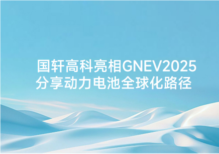 國軒高科亮相 GNEV2025 分享動(dòng)力電池全球化路徑
